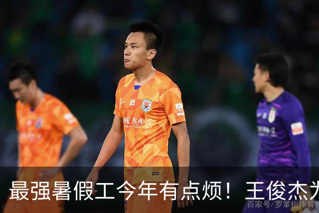 最强暑假工今年有点烦！王俊杰为何状态低迷？