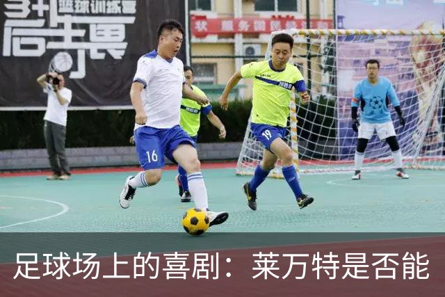 足球场上的喜剧：莱万特是否能“反弹”？