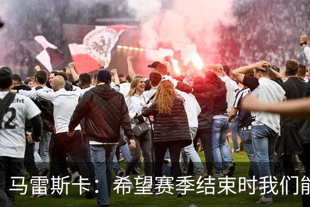 马雷斯卡：希望赛季结束时我们能赢得冠军，并享受美好时刻